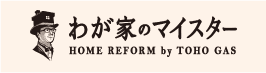 わが家のマイスター HOME REFORM by TOHO GAS