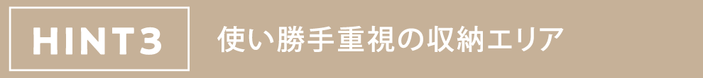 HINT3 使い勝手重視の収納エリア