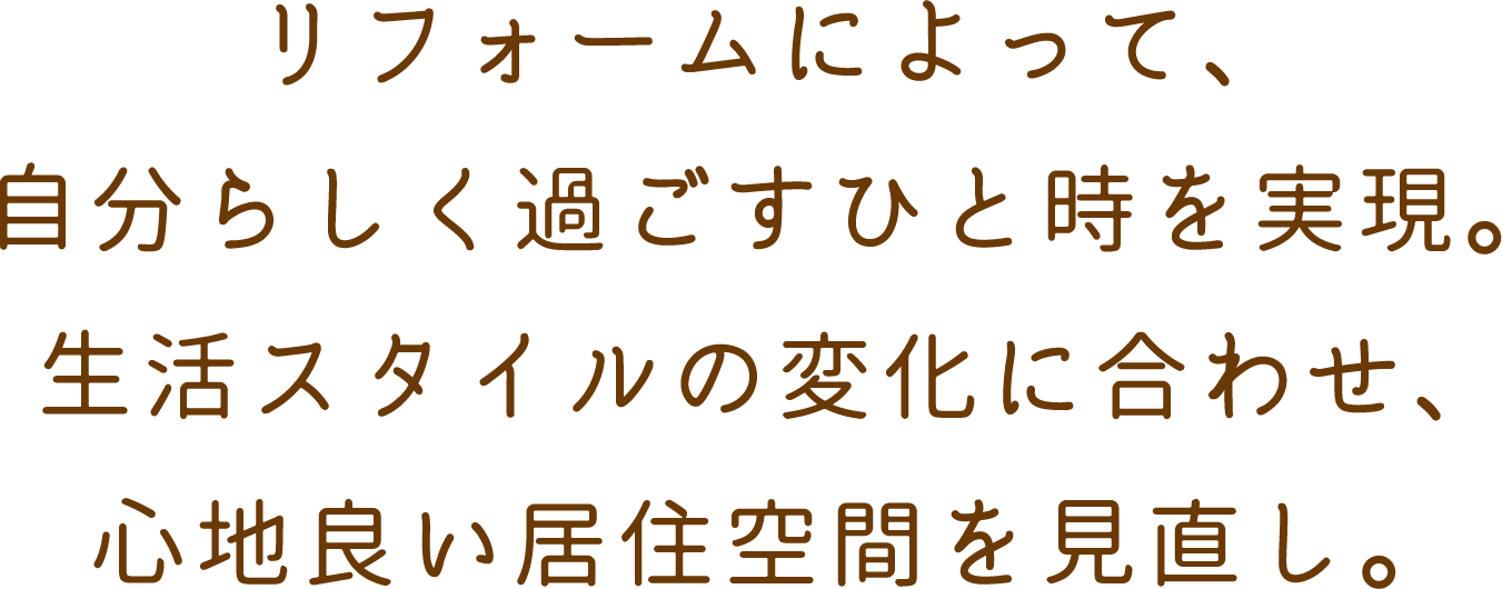 リフォームによって、自分らしく過ごすひと時を実現。生活スタイルの変化に合わせ、心地良い居住空間を見直し。