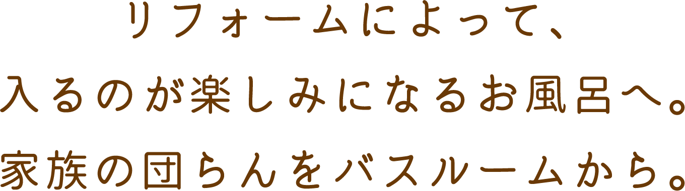 リフォームによって、入るのが楽しみになるお風呂へ。家族の団らんをバスルームから。