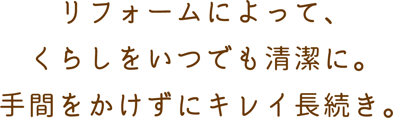 リフォームによって、くらしをいつでも清潔に。手間をかけずにキレイ長続き。