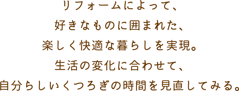 リフォームによって、好きなものに囲まれた、楽しく快適な暮らしを実現。生活の変化に合わせて、自分らしいくつろぎの時間を見直してみる。