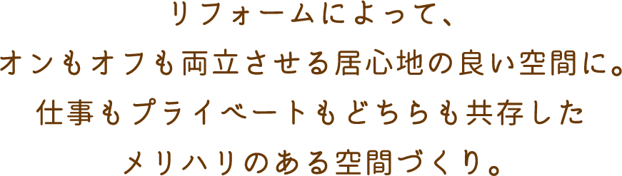 リフォームによって、オンもオフも両立させる居心地の良い空間に。仕事もプライベートもどちらも共存したメリハリのある空間づくり。