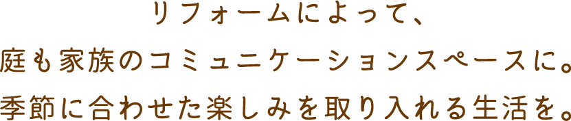 リフォームによって、庭も家族のコミュニケーションスペースに。季節に合わせて楽しみを取り入れる生活を。