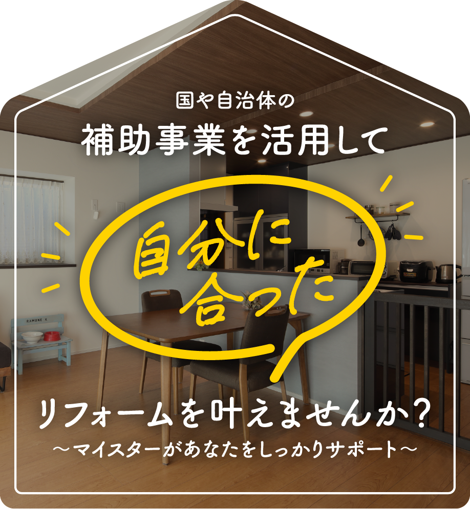 国や自治体の補助事業を活用して自分に合ったリフォームをかなえませんか？～マイスターがあなたをしっかりサポート
