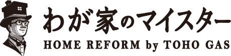 わが家のマイスター HOME REFORM by TOHO GAS